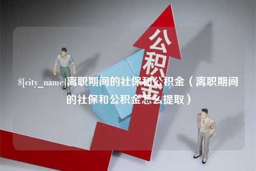 中山离职期间的社保和公积金（离职期间的社保和公积金怎么提取）