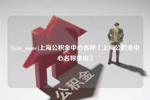 中山上海公积金中心名称（上海公积金中心名称查询）