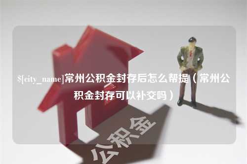 中山常州公积金封存后怎么帮提（常州公积金封存可以补交吗）