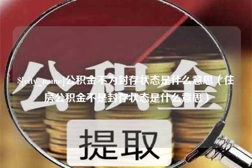 中山公积金不为封存状态是什么意思（住房公积金不是封存状态是什么意思）