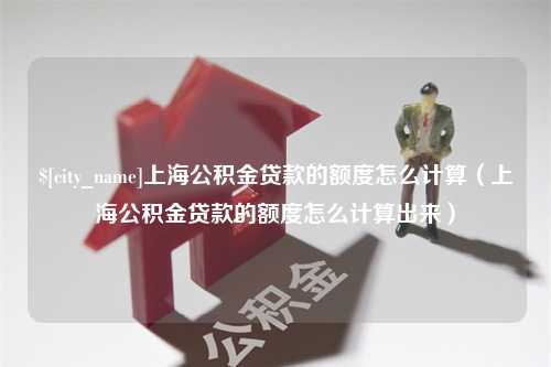 中山上海公积金贷款的额度怎么计算（上海公积金贷款的额度怎么计算出来）